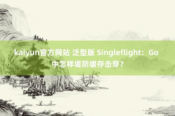 kaiyun官方网站 泛型版 Singleflight：Go 中怎样堤防缓存击穿？