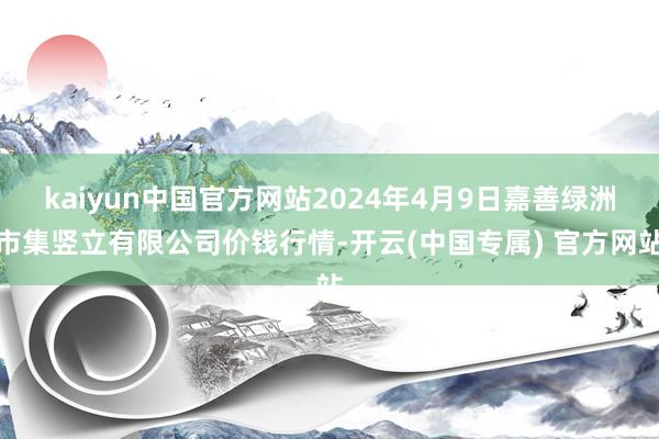 kaiyun中国官方网站2024年4月9日嘉善绿洲市集竖立有限公司价钱行情-开云(中国专属) 官方网站