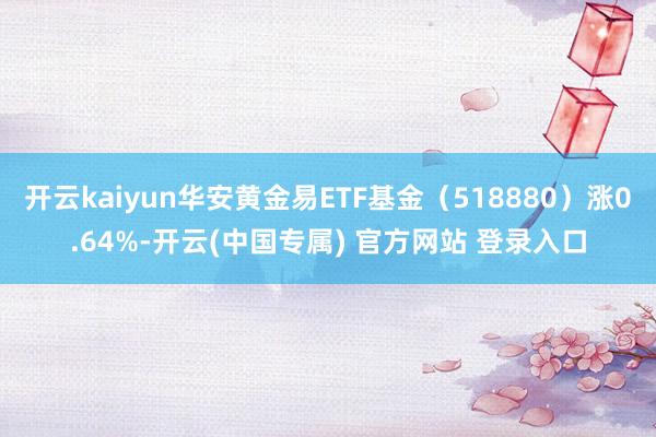 开云kaiyun华安黄金易ETF基金（518880）涨0.64%-开云(中国专属) 官方网站 登录入口