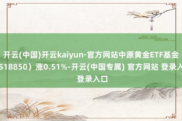 开云(中国)开云kaiyun·官方网站中原黄金ETF基金（518850）涨0.51%-开云(中国专属) 官方网站 登录入口