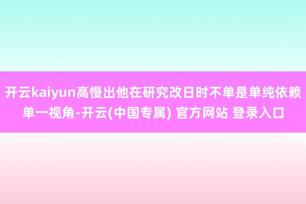 开云kaiyun高慢出他在研究改日时不单是单纯依赖单一视角-开云(中国专属) 官方网站 登录入口