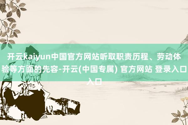 开云kaiyun中国官方网站听取职责历程、劳动体验等方面的先容-开云(中国专属) 官方网站 登录入口