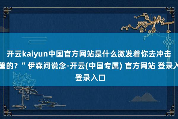 开云kaiyun中国官方网站是什么激发着你去冲击篮筐的？”伊森问说念-开云(中国专属) 官方网站 登录入口