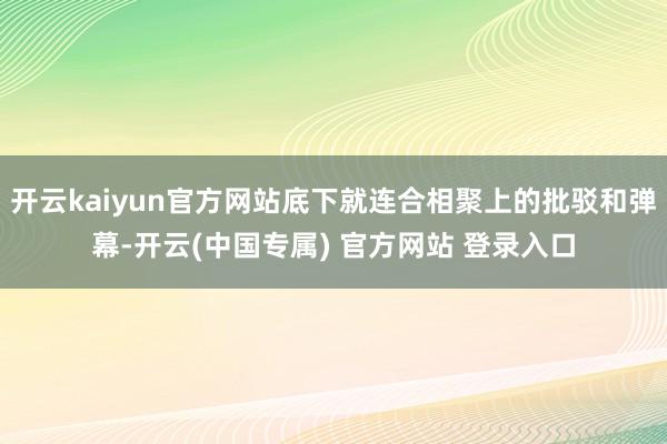 开云kaiyun官方网站底下就连合相聚上的批驳和弹幕-开云(中国专属) 官方网站 登录入口
