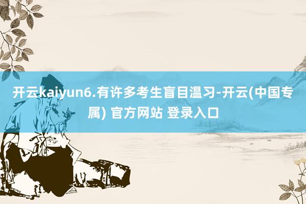 开云kaiyun6.有许多考生盲目温习-开云(中国专属) 官方网站 登录入口