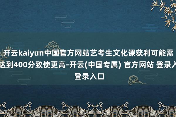 开云kaiyun中国官方网站艺考生文化课获利可能需要达到400分致使更高-开云(中国专属) 官方网站 登录入口