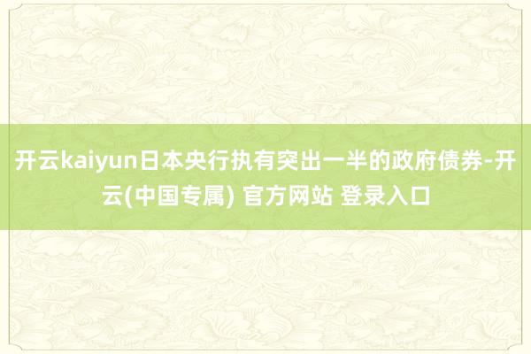 开云kaiyun日本央行执有突出一半的政府债券-开云(中国专属) 官方网站 登录入口