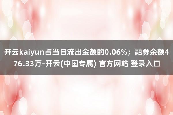 开云kaiyun占当日流出金额的0.06%；融券余额476.33万-开云(中国专属) 官方网站 登录入口