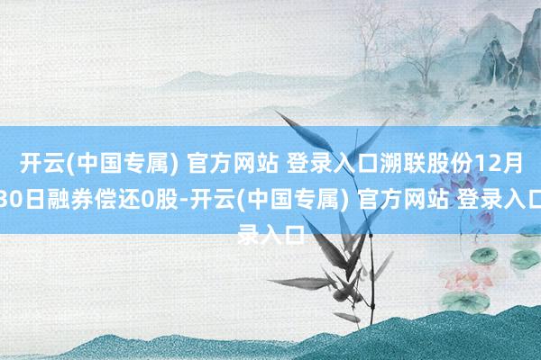 开云(中国专属) 官方网站 登录入口溯联股份12月30日融券偿还0股-开云(中国专属) 官方网站 登录入口