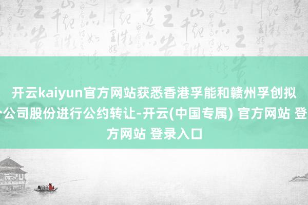 开云kaiyun官方网站获悉香港孚能和赣州孚创拟将部分公司股份进行公约转让-开云(中国专属) 官方网站 登录入口