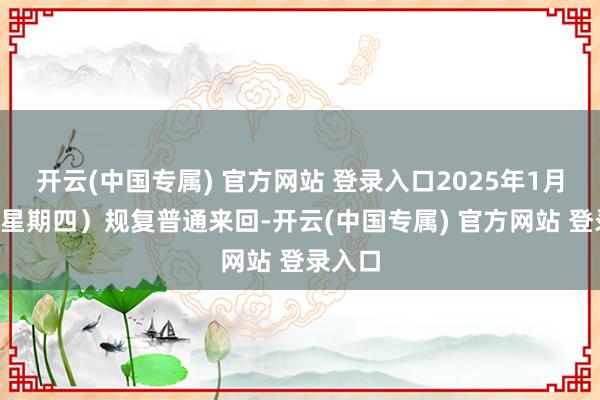 开云(中国专属) 官方网站 登录入口2025年1月2日（星期四）规复普通来回-开云(中国专属) 官方网站 登录入口
