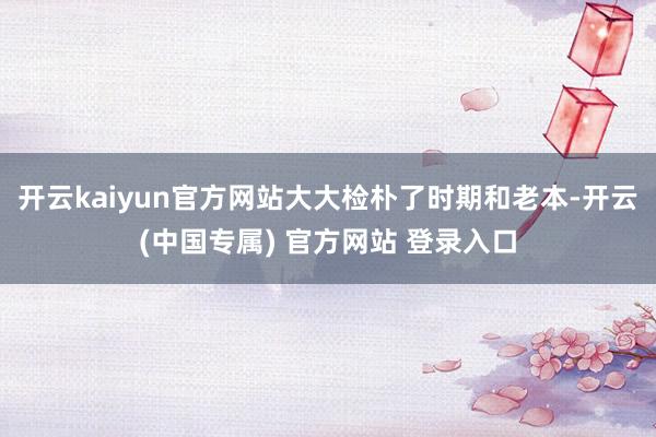 开云kaiyun官方网站大大检朴了时期和老本-开云(中国专属) 官方网站 登录入口