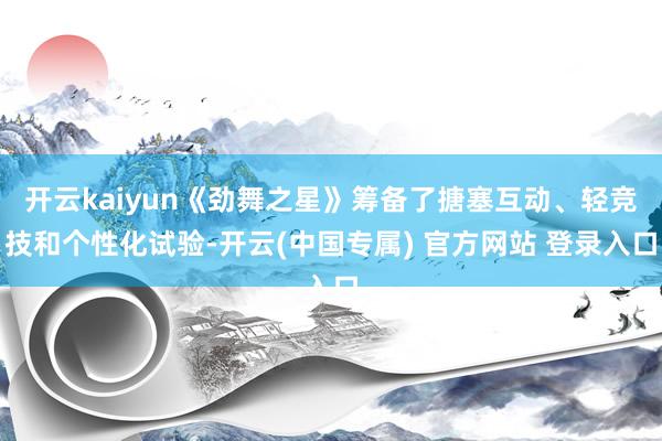 开云kaiyun《劲舞之星》筹备了搪塞互动、轻竞技和个性化试验-开云(中国专属) 官方网站 登录入口