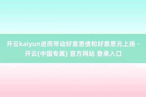 开云kaiyun进而带动好意思债和好意思元上扬 -开云(中国专属) 官方网站 登录入口