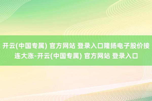 开云(中国专属) 官方网站 登录入口隆扬电子股价接连大涨-开云(中国专属) 官方网站 登录入口