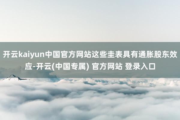 开云kaiyun中国官方网站这些圭表具有通胀股东效应-开云(中国专属) 官方网站 登录入口