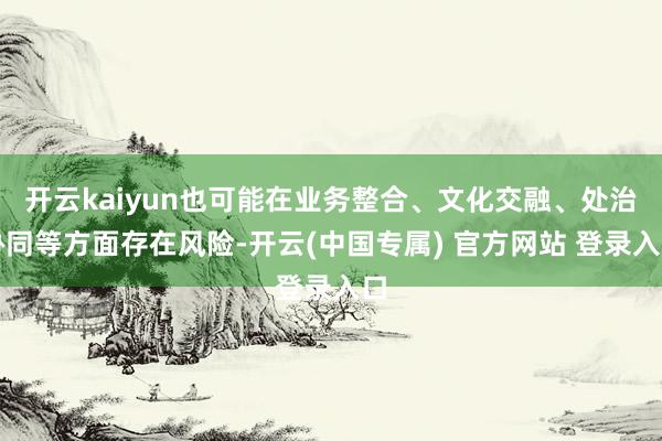 开云kaiyun也可能在业务整合、文化交融、处治协同等方面存在风险-开云(中国专属) 官方网站 登录入口