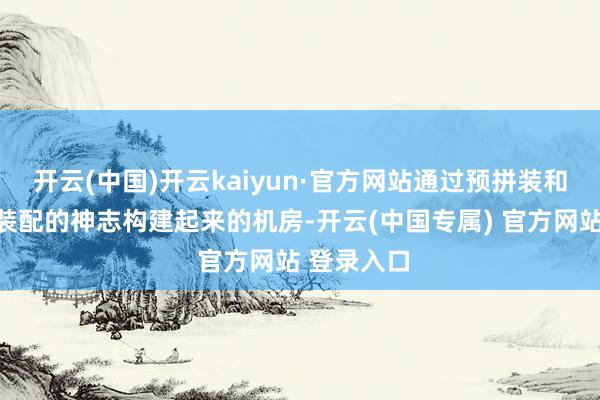 开云(中国)开云kaiyun·官方网站通过预拼装和现场快速装配的神志构建起来的机房-开云(中国专属) 官方网站 登录入口