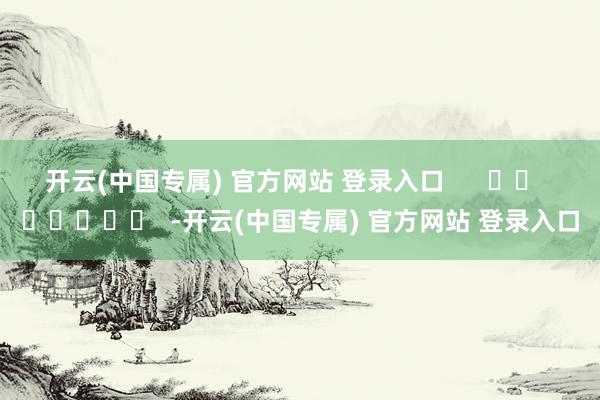 开云(中国专属) 官方网站 登录入口      		  					  -开云(中国专属) 官方网站 登录入口