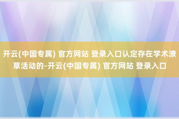 开云(中国专属) 官方网站 登录入口认定存在学术潦草活动的-开云(中国专属) 官方网站 登录入口