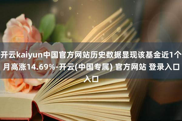 开云kaiyun中国官方网站历史数据显现该基金近1个月高涨14.69%-开云(中国专属) 官方网站 登录入口