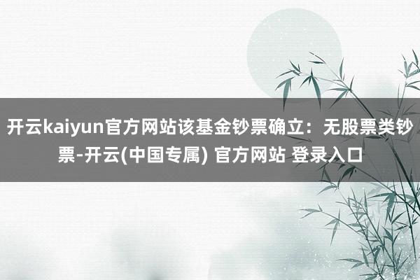 开云kaiyun官方网站该基金钞票确立：无股票类钞票-开云(中国专属) 官方网站 登录入口
