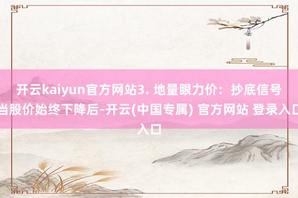 开云kaiyun官方网站3. 地量眼力价：抄底信号当股价始终下降后-开云(中国专属) 官方网站 登录入口