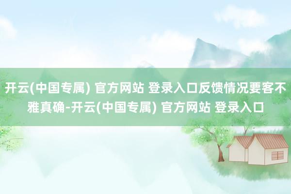 开云(中国专属) 官方网站 登录入口反馈情况要客不雅真确-开云(中国专属) 官方网站 登录入口