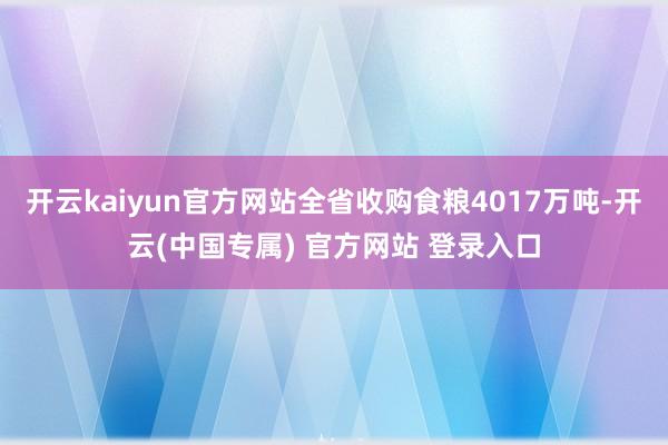 开云kaiyun官方网站全省收购食粮4017万吨-开云(中国专属) 官方网站 登录入口