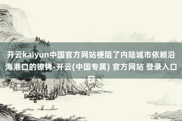开云kaiyun中国官方网站梗阻了内陆城市依赖沿海港口的镣铐-开云(中国专属) 官方网站 登录入口