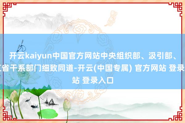 开云kaiyun中国官方网站中央组织部、汲引部、浙江省干系部门细致同道-开云(中国专属) 官方网站 登录入口