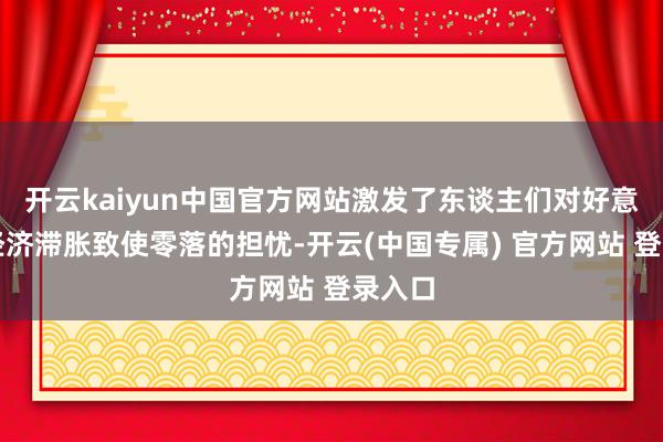 开云kaiyun中国官方网站激发了东谈主们对好意思国经济滞胀致使零落的担忧-开云(中国专属) 官方网站 登录入口