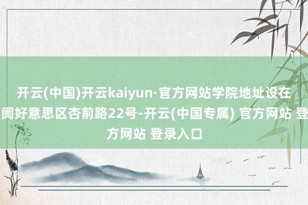 开云(中国)开云kaiyun·官方网站学院地址设在厦门阛阓好意思区杏前路22号-开云(中国专属) 官方网站 登录入口
