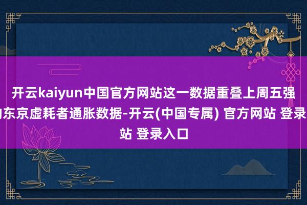 开云kaiyun中国官方网站这一数据重叠上周五强盛的东京虚耗者通胀数据-开云(中国专属) 官方网站 登录入口
