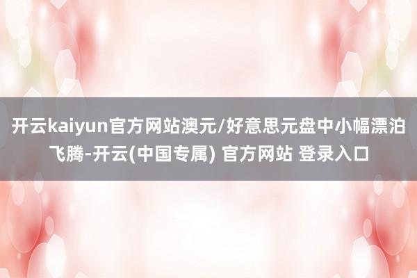 开云kaiyun官方网站澳元/好意思元盘中小幅漂泊飞腾-开云(中国专属) 官方网站 登录入口