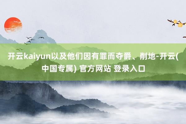 开云kaiyun以及他们因有罪而夺爵、削地-开云(中国专属) 官方网站 登录入口