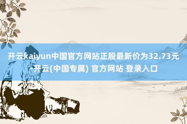 开云kaiyun中国官方网站正股最新价为32.73元-开云(中国专属) 官方网站 登录入口