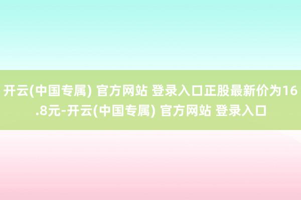 开云(中国专属) 官方网站 登录入口正股最新价为16.8元-开云(中国专属) 官方网站 登录入口