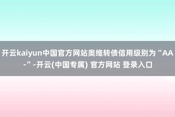 开云kaiyun中国官方网站奥维转债信用级别为“AA-”-开云(中国专属) 官方网站 登录入口