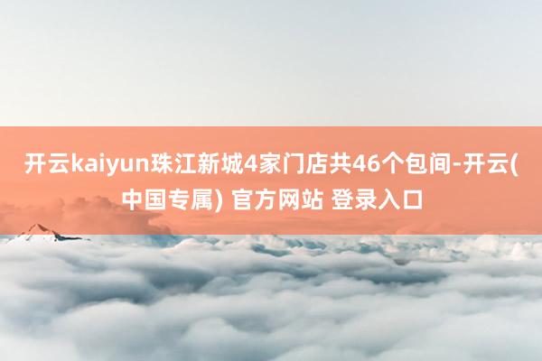 开云kaiyun珠江新城4家门店共46个包间-开云(中国专属) 官方网站 登录入口