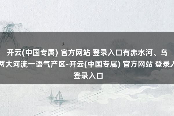 开云(中国专属) 官方网站 登录入口有赤水河、乌江两大河流一语气产区-开云(中国专属) 官方网站 登录入口