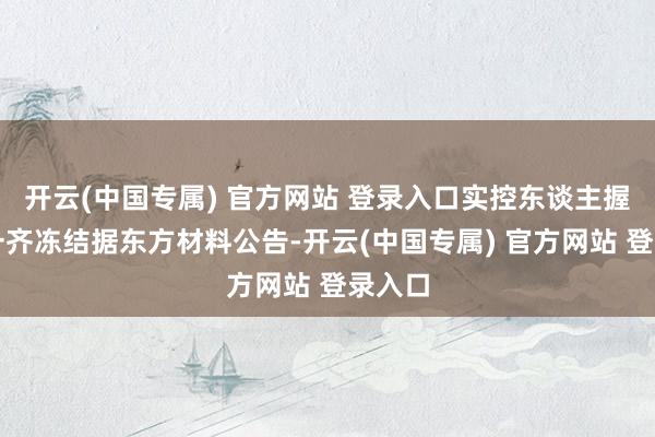 开云(中国专属) 官方网站 登录入口　　实控东谈主握股被一齐冻结　　据东方材料公告-开云(中国专属) 官方网站 登录入口
