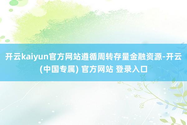 开云kaiyun官方网站遵循周转存量金融资源-开云(中国专属) 官方网站 登录入口