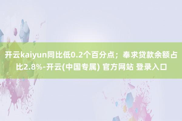 开云kaiyun同比低0.2个百分点；奉求贷款余额占比2.8%-开云(中国专属) 官方网站 登录入口