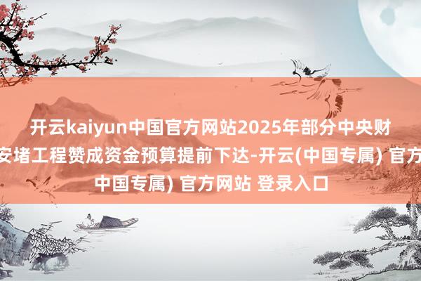 开云kaiyun中国官方网站2025年部分中央财政城镇保险性安堵工程赞成资金预算提前下达-开云(中国专属) 官方网站 登录入口