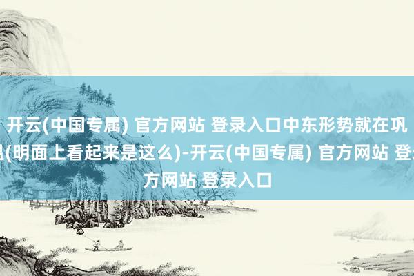 开云(中国专属) 官方网站 登录入口中东形势就在巩固降温(明面上看起来是这么)-开云(中国专属) 官方网站 登录入口