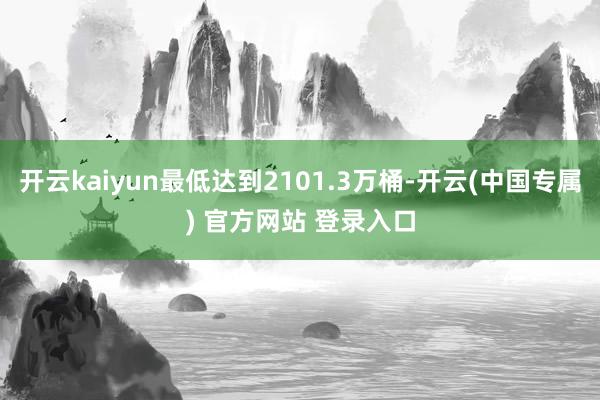开云kaiyun最低达到2101.3万桶-开云(中国专属) 官方网站 登录入口