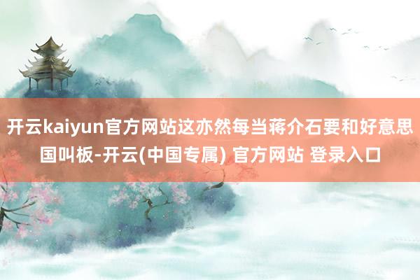 开云kaiyun官方网站这亦然每当蒋介石要和好意思国叫板-开云(中国专属) 官方网站 登录入口