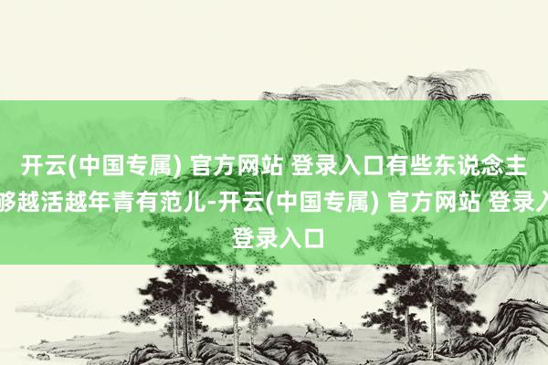 开云(中国专属) 官方网站 登录入口有些东说念主能够越活越年青有范儿-开云(中国专属) 官方网站 登录入口