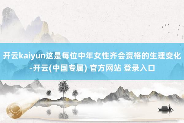 开云kaiyun这是每位中年女性齐会资格的生理变化-开云(中国专属) 官方网站 登录入口